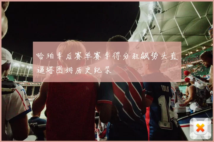 哈珀季后赛单赛季得分狂飙势头直逼塔图姆历史纪录