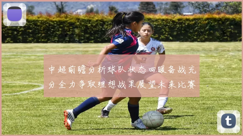 中超前瞻分析球队状态回暖备战充分全力争取理想战果展望未来比赛挑战