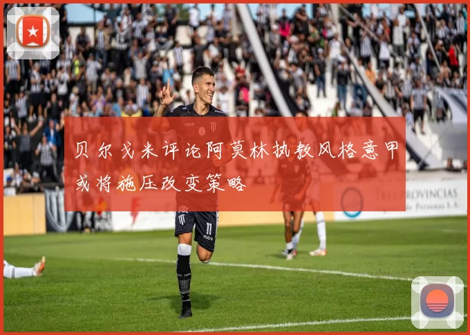 贝尔戈米评论阿莫林执教风格意甲或将施压改变策略
